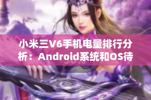 小米三V6手机电量排行分析：Android系统和OS待机耗电现状探讨