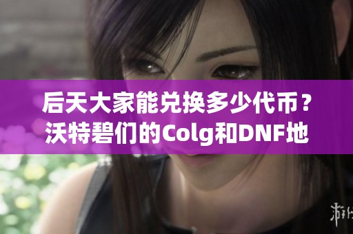 后天大家能兑换多少代币？沃特碧们的Colg和DNF地下城与勇士攻略揭秘