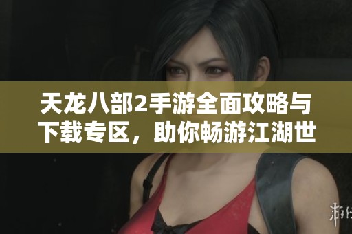 天龙八部2手游全面攻略与下载专区，助你畅游江湖世界