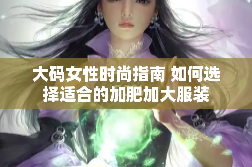 大码女性时尚指南 如何选择适合的加肥加大服装