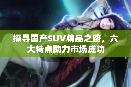 探寻国产SUV精品之路，六大特点助力市场成功