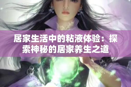 居家生活中的粘液体验：探索神秘的居家养生之道