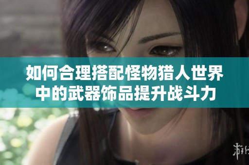 如何合理搭配怪物猎人世界中的武器饰品提升战斗力