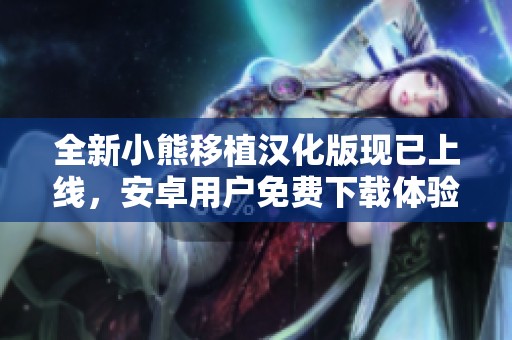 全新小熊移植汉化版现已上线，安卓用户免费下载体验