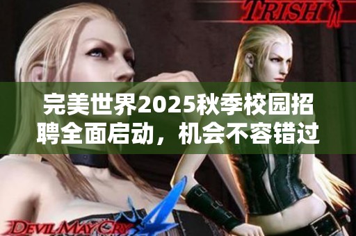 完美世界2025秋季校园招聘全面启动，机会不容错过！