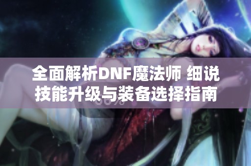 全面解析DNF魔法师 细说技能升级与装备选择指南