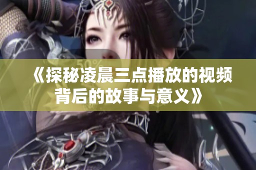 《探秘凌晨三点播放的视频背后的故事与意义》