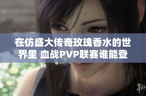 在仿盛大传奇玫瑰香水的世界里 血战PVP联赛谁能登顶王者之巅