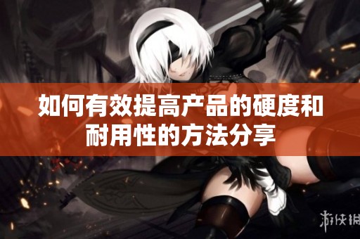 如何有效提高产品的硬度和耐用性的方法分享