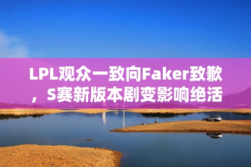 LPL观众一致向Faker致歉，S赛新版本剧变影响绝活英雄