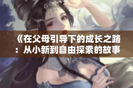 《在父母引导下的成长之路：从小新到自由探索的故事》