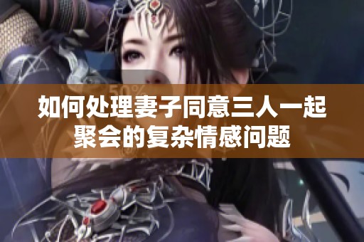 如何处理妻子同意三人一起聚会的复杂情感问题