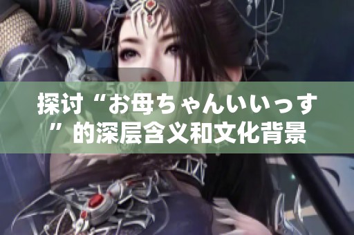 探讨“お母ちゃんいいっす”的深层含义和文化背景