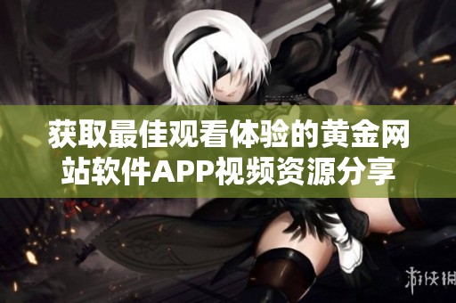 获取最佳观看体验的黄金网站软件APP视频资源分享