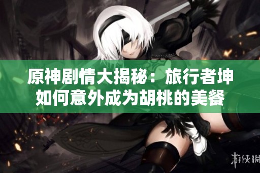 原神剧情大揭秘：旅行者坤如何意外成为胡桃的美餐