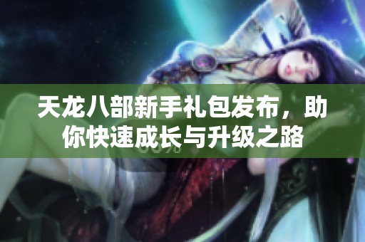 天龙八部新手礼包发布，助你快速成长与升级之路