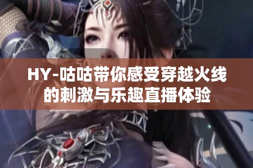 HY-咕咕带你感受穿越火线的刺激与乐趣直播体验