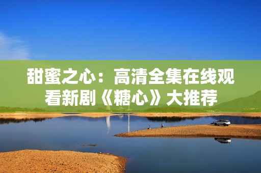 甜蜜之心：高清全集在线观看新剧《糖心》大推荐