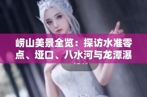 崂山美景全览：探访水准零点、垭口、八水河与龙潭瀑布