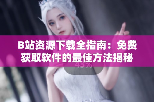 B站资源下载全指南：免费获取软件的最佳方法揭秘