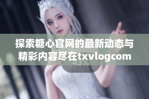 探索糖心官网的最新动态与精彩内容尽在txvlogcom