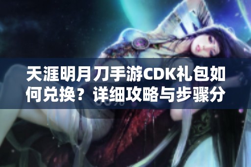 天涯明月刀手游CDK礼包如何兑换？详细攻略与步骤分享