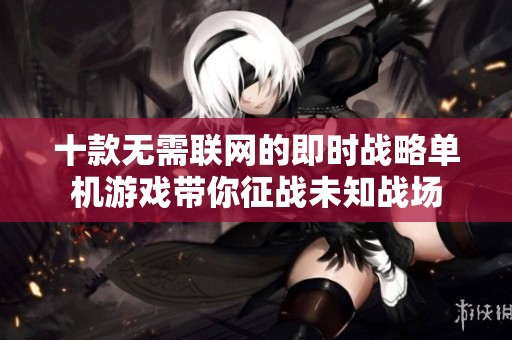 十款无需联网的即时战略单机游戏带你征战未知战场
