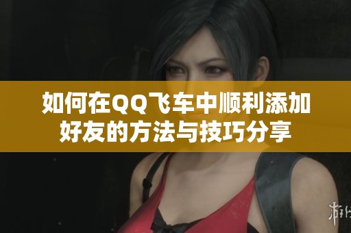如何在QQ飞车中顺利添加好友的方法与技巧分享