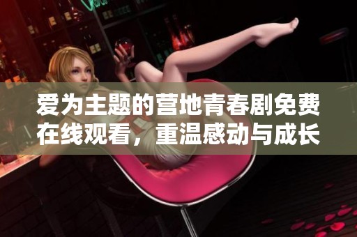 爱为主题的营地青春剧免费在线观看，重温感动与成长历程