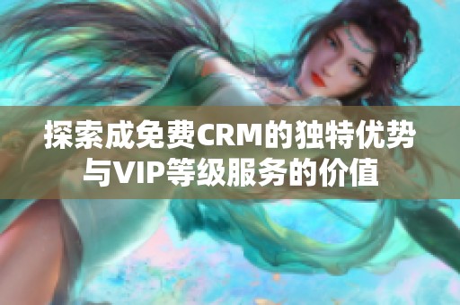探索成免费CRM的独特优势与VIP等级服务的价值
