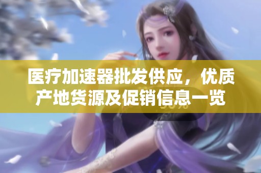 医疗加速器批发供应，优质产地货源及促销信息一览