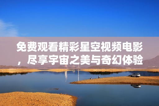 免费观看精彩星空视频电影，尽享宇宙之美与奇幻体验