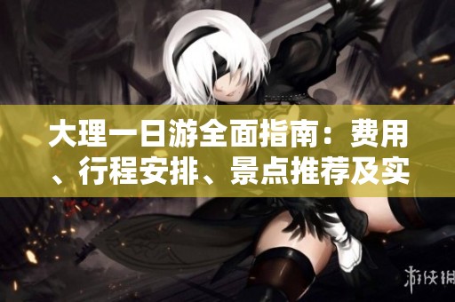 大理一日游全面指南：费用、行程安排、景点推荐及实用注意事项解析