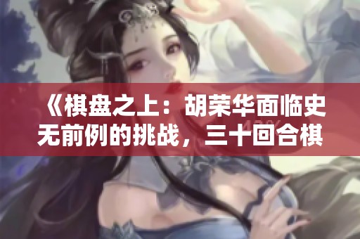 《棋盘之上：胡荣华面临史无前例的挑战，三十回合棋局揭秘》