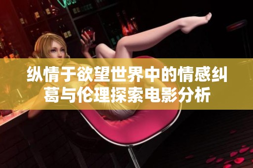 纵情于欲望世界中的情感纠葛与伦理探索电影分析