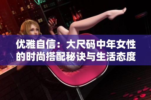 优雅自信：大尺码中年女性的时尚搭配秘诀与生活态度