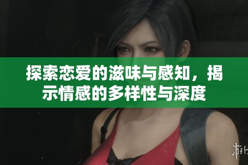 探索恋爱的滋味与感知，揭示情感的多样性与深度