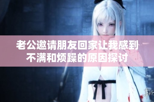 老公邀请朋友回家让我感到不满和烦躁的原因探讨
