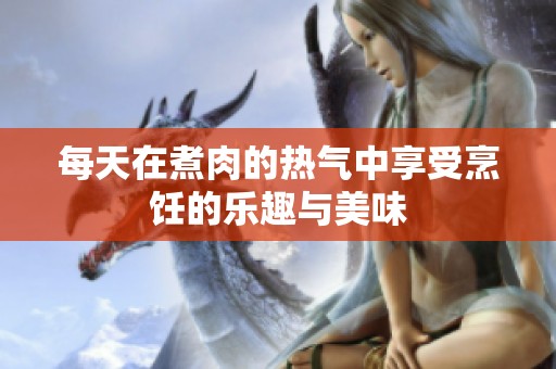 每天在煮肉的热气中享受烹饪的乐趣与美味