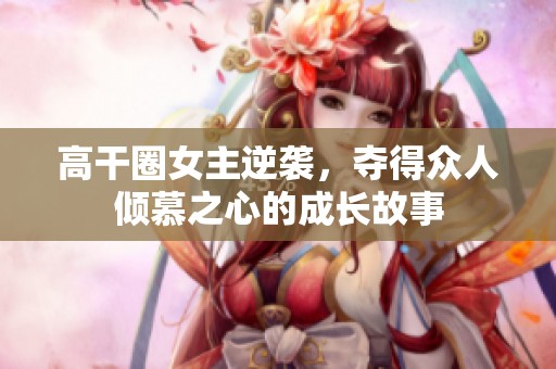 高干圈女主逆袭，夺得众人倾慕之心的成长故事