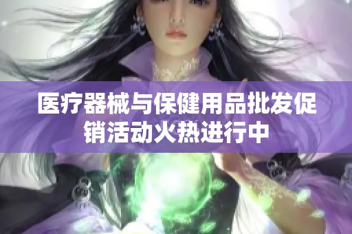 医疗器械与保健用品批发促销活动火热进行中