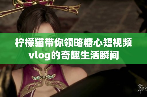 柠檬猫带你领略糖心短视频vlog的奇趣生活瞬间