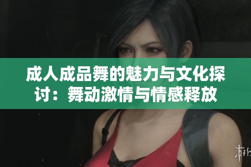成人成品舞的魅力与文化探讨：舞动激情与情感释放
