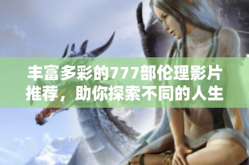 丰富多彩的777部伦理影片推荐，助你探索不同的人生视角