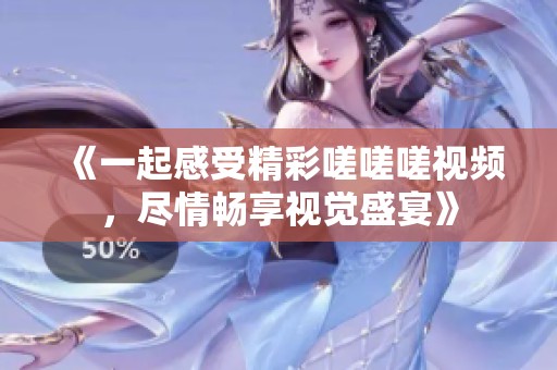 《一起感受精彩嗟嗟嗟视频，尽情畅享视觉盛宴》