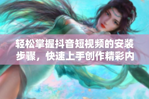 轻松掌握抖音短视频的安装步骤，快速上手创作精彩内容