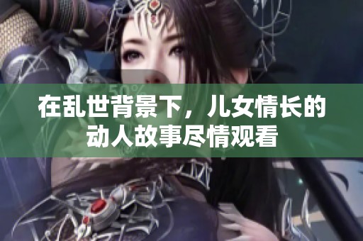 在乱世背景下，儿女情长的动人故事尽情观看