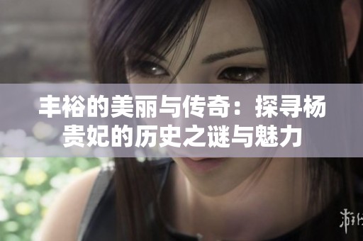 丰裕的美丽与传奇：探寻杨贵妃的历史之谜与魅力