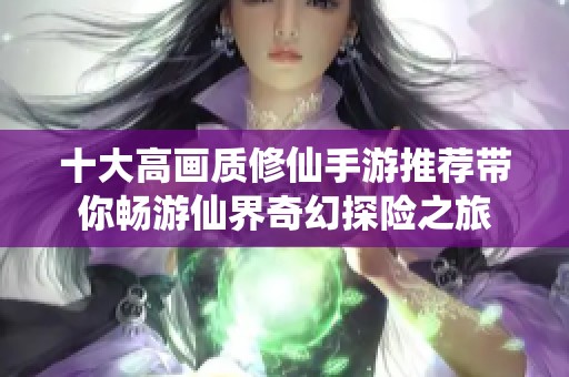 十大高画质修仙手游推荐带你畅游仙界奇幻探险之旅