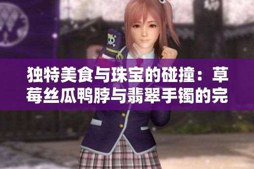 独特美食与珠宝的碰撞：草莓丝瓜鸭脖与翡翠手镯的完美融合